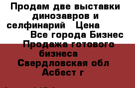 Продам две выставки динозавров и селфинарий › Цена ­ 7 000 000 - Все города Бизнес » Продажа готового бизнеса   . Свердловская обл.,Асбест г.